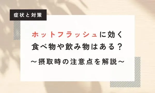 【医学博士監修】ホットフラッシュに効く食べ物や飲み物は存在する？摂る時の注意点も解説