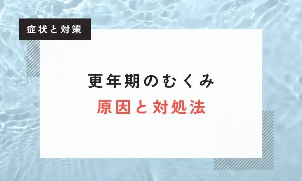 【医師監修】更年期のむくみ – 原因と対処法