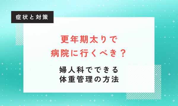 【医師監修】更年期太りで病院に行くべき？婦人科でできる体重管理の方法